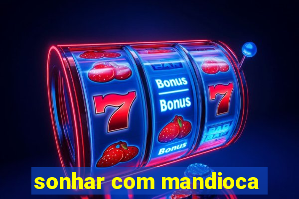 sonhar com mandioca